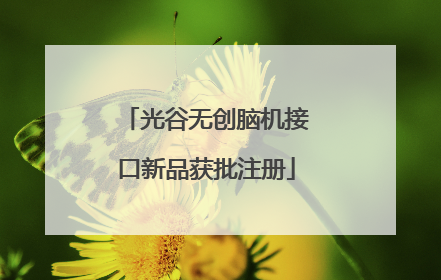 光谷无创脑机接口新品获批注册